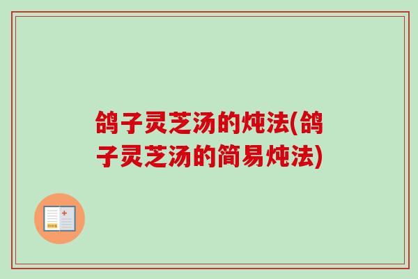 鸽子灵芝汤的炖法(鸽子灵芝汤的简易炖法)
