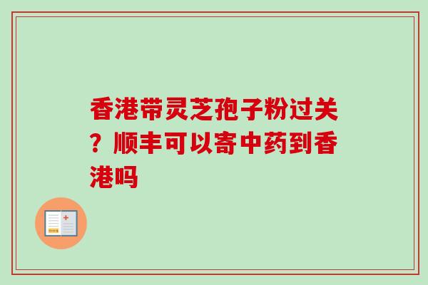 香港带灵芝孢子粉过关？顺丰可以寄中药到香港吗