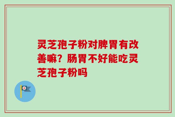 灵芝孢子粉对脾胃有改善嘛？肠胃不好能吃灵芝孢子粉吗