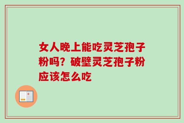 女人晚上能吃灵芝孢子粉吗？破壁灵芝孢子粉应该怎么吃