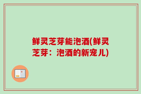 鲜灵芝芽能泡酒(鲜灵芝芽：泡酒的新宠儿)
