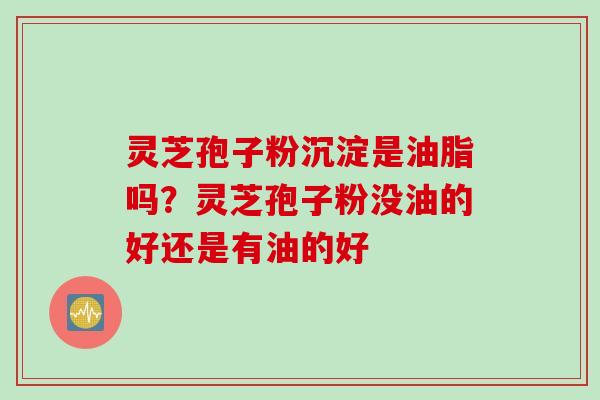 灵芝孢子粉沉淀是油脂吗？灵芝孢子粉没油的好还是有油的好