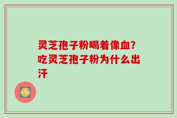 灵芝孢子粉喝着像血？吃灵芝孢子粉为什么出汗