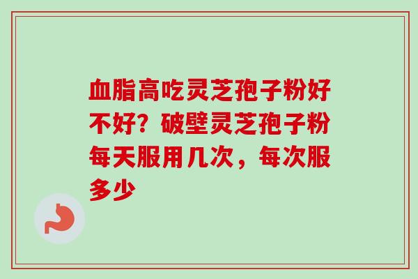 血脂高吃灵芝孢子粉好不好？破壁灵芝孢子粉每天服用几次，每次服多少