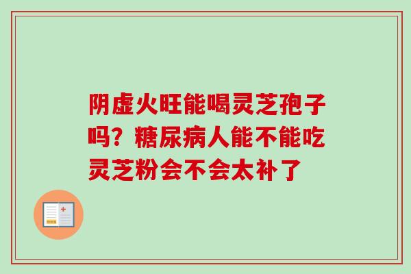 阴虚火旺能喝灵芝孢子吗？糖尿病人能不能吃灵芝粉会不会太补了