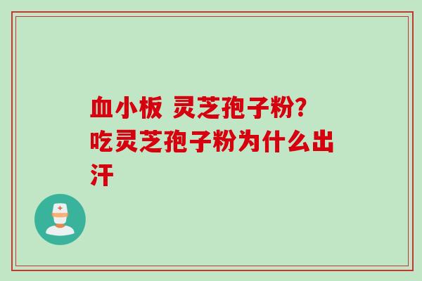 灵芝孢子粉?吃灵芝孢子粉为什么出汗 灵芝孢子粉?吃灵芝孢子粉为什么出汗