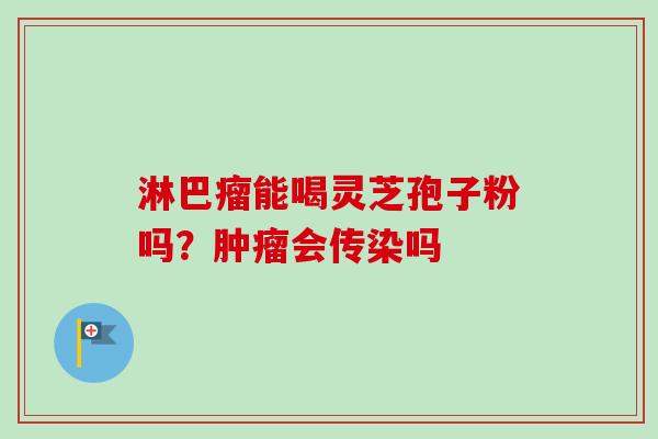 淋巴瘤能喝灵芝孢子粉吗？肿瘤会传染吗