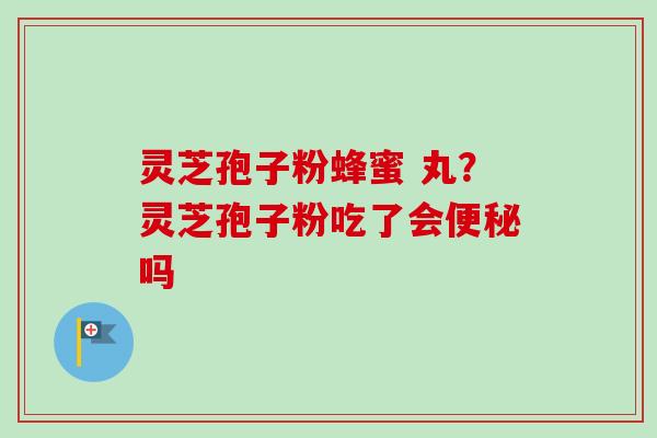 灵芝孢子粉蜂蜜 丸？灵芝孢子粉吃了会便秘吗