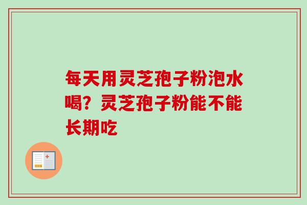 每天用灵芝孢子粉泡水喝？灵芝孢子粉能不能长期吃