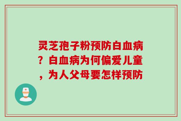 灵芝孢子粉预防白血病？白血病为何偏爱儿童，为人父母要怎样预防