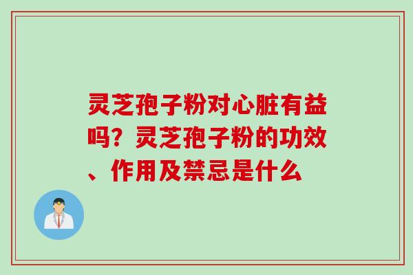 灵芝孢子粉对有益吗?灵芝孢子粉的功效、作用及禁忌是什么 灵芝孢子粉对有益吗?灵芝孢子粉的功效、作用及禁忌是什么