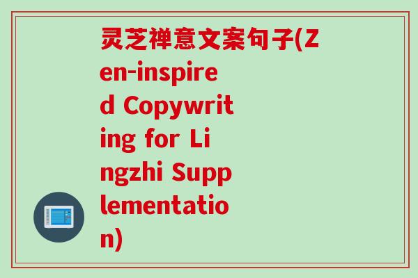 灵芝禅意文案句子(Zen-inspired Copywriting for Lingzhi Supplementation)