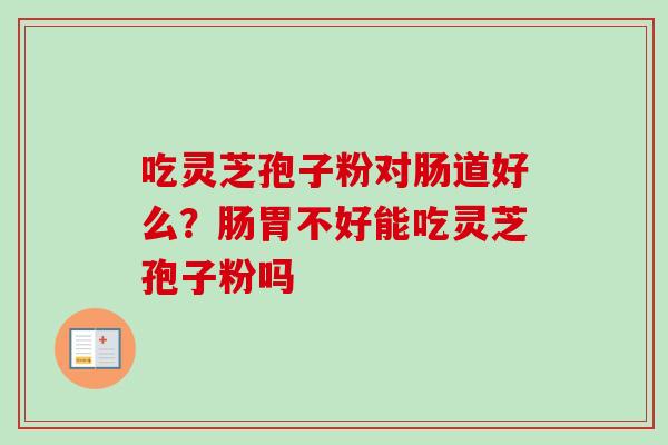 吃灵芝孢子粉对肠道好么？肠胃不好能吃灵芝孢子粉吗