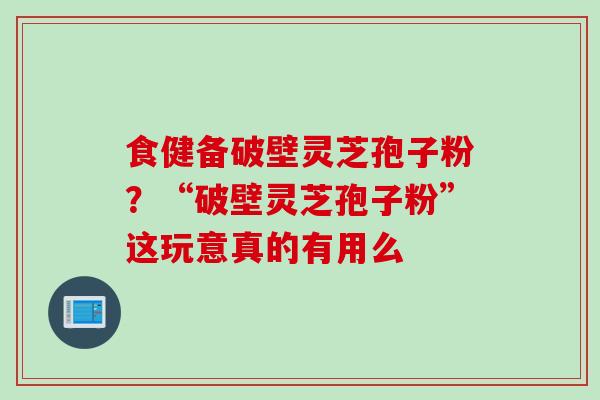 食健备破壁灵芝孢子粉？“破壁灵芝孢子粉”这玩意真的有用么