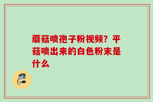 蘑菇喷孢子粉视频？平菇喷出来的白色粉末是什么