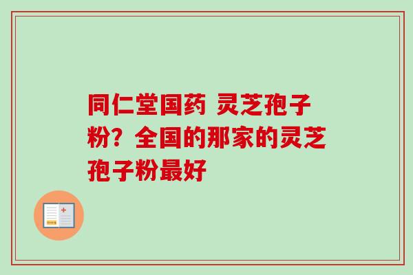 同仁堂国药 灵芝孢子粉?全国的那家的灵芝孢子粉好 同仁堂国药 灵芝孢子粉?全国的那家的灵芝孢子粉好
