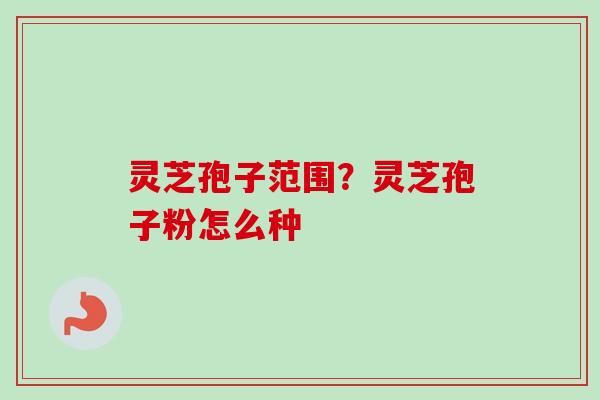灵芝孢子范围？灵芝孢子粉怎么种