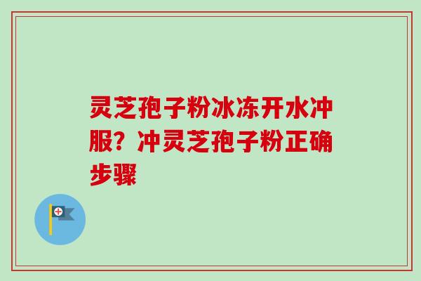 灵芝孢子粉冰冻开水冲服？冲灵芝孢子粉正确步骤