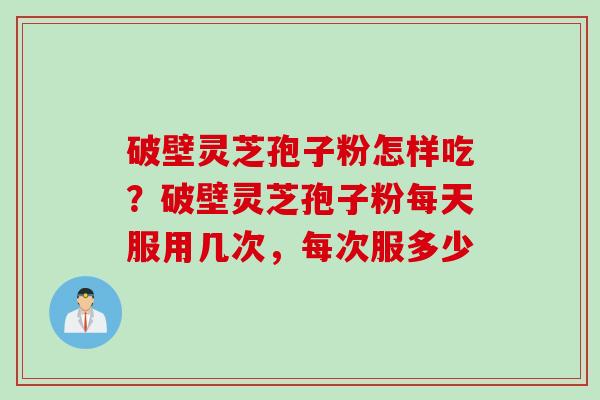 破壁灵芝孢子粉怎样吃？破壁灵芝孢子粉每天服用几次，每次服多少
