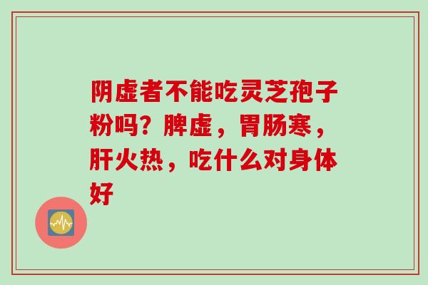 阴虚者不能吃灵芝孢子粉吗？脾虚，胃肠寒，肝火热，吃什么对身体好