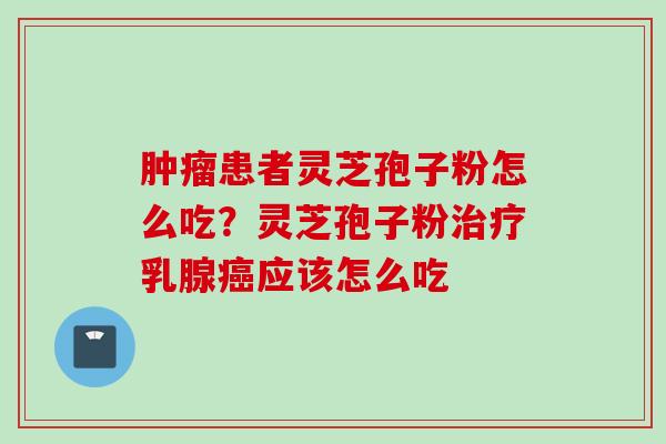 肿瘤患者灵芝孢子粉怎么吃？灵芝孢子粉治疗乳腺癌应该怎么吃