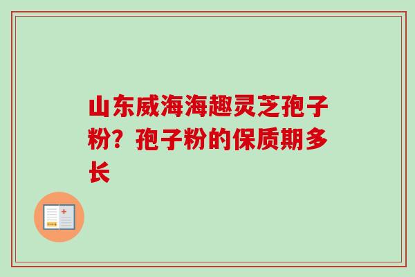 山东威海海趣灵芝孢子粉？孢子粉的保质期多长