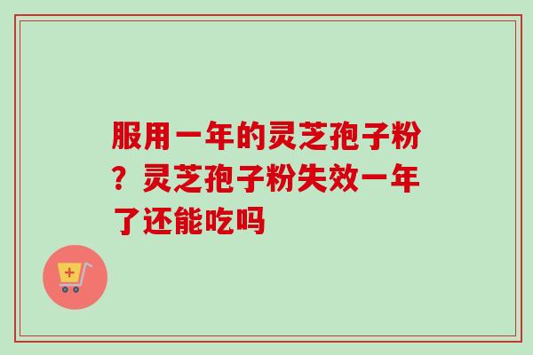 服用一年的灵芝孢子粉?灵芝孢子粉失效一年了还能吃吗 服用一年的灵芝孢子粉?灵芝孢子粉失效一年了还能吃吗