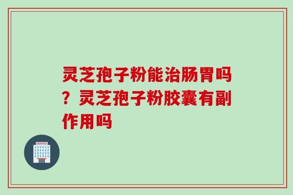 灵芝孢子粉能治肠胃吗？灵芝孢子粉胶囊有副作用吗