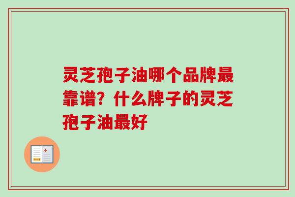 灵芝孢子油哪个品牌靠谱?什么牌子的灵芝孢子油好 灵芝孢子油哪个品牌靠谱?什么牌子的灵芝孢子油好