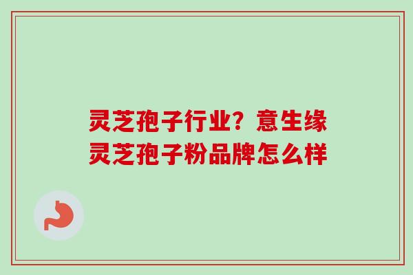 灵芝孢子行业？意生缘灵芝孢子粉品牌怎么样