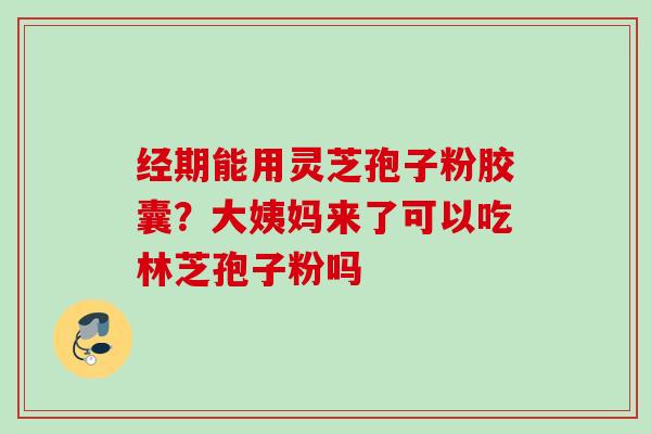 经期能用灵芝孢子粉胶囊？大姨妈来了可以吃林芝孢子粉吗