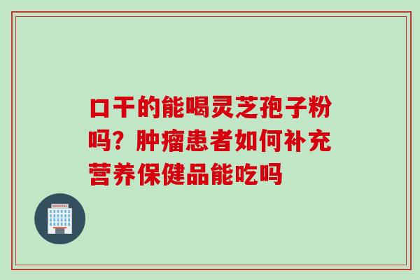 口干的能喝灵芝孢子粉吗？肿瘤患者如何补充营养保健品能吃吗