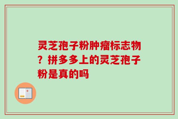 灵芝孢子粉肿瘤标志物？拼多多上的灵芝孢子粉是真的吗