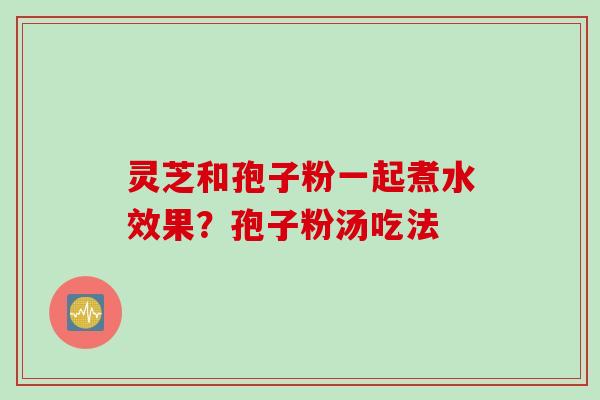 灵芝和孢子粉一起煮水效果？孢子粉汤吃法