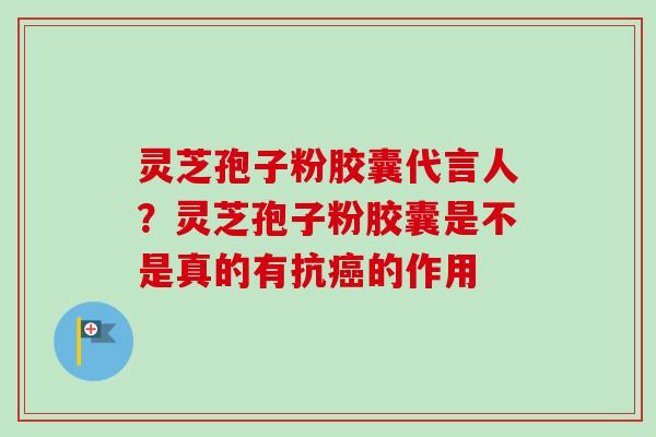 灵芝孢子粉胶囊代言人？灵芝孢子粉胶囊是不是真的有抗癌的作用