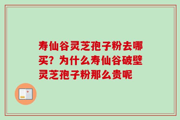 寿仙谷灵芝孢子粉去哪买？为什么寿仙谷破壁灵芝孢子粉那么贵呢