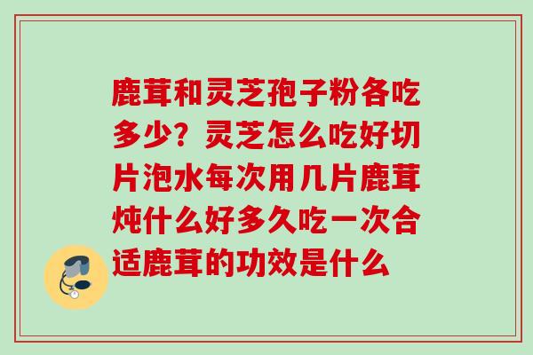 鹿茸和灵芝孢子粉各吃多少？灵芝怎么吃好切片泡水每次用几片鹿茸炖什么好多久吃一次合适鹿茸的功效是什么