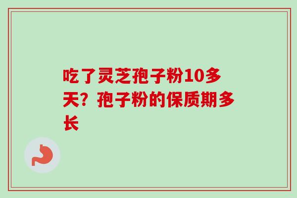 吃了灵芝孢子粉10多天？孢子粉的保质期多长