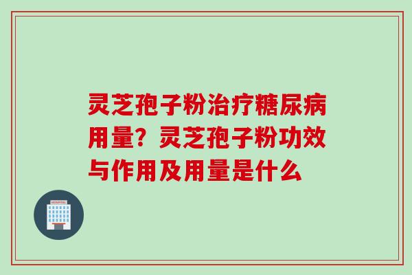 灵芝孢子粉治疗糖尿病用量？灵芝孢子粉功效与作用及用量是什么