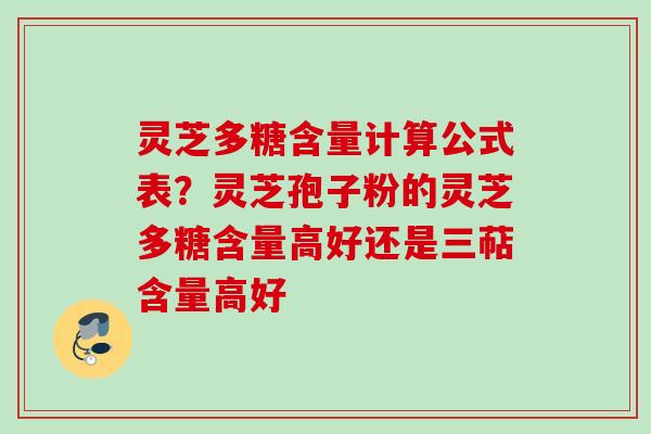 灵芝多糖含量计算公式表？灵芝孢子粉的灵芝多糖含量高好还是三萜含量高好