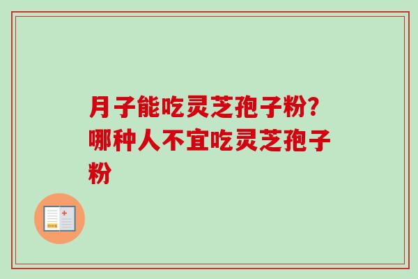 月子能吃灵芝孢子粉？哪种人不宜吃灵芝孢子粉