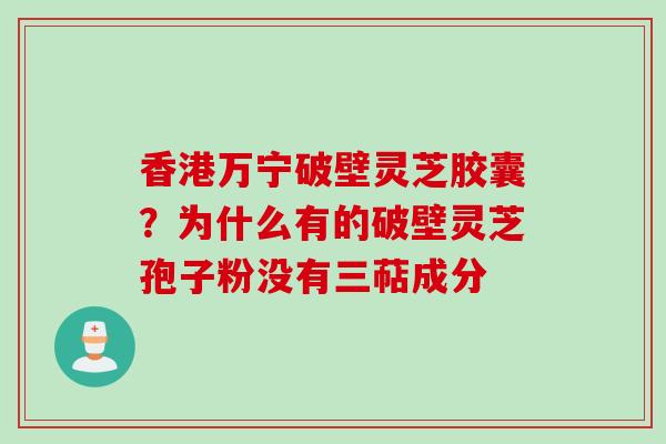 香港万宁破壁灵芝胶囊？为什么有的破壁灵芝孢子粉没有三萜成分