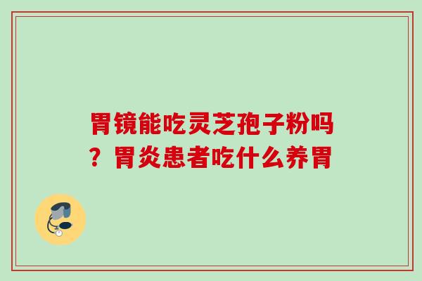 胃镜能吃灵芝孢子粉吗？胃炎患者吃什么养胃