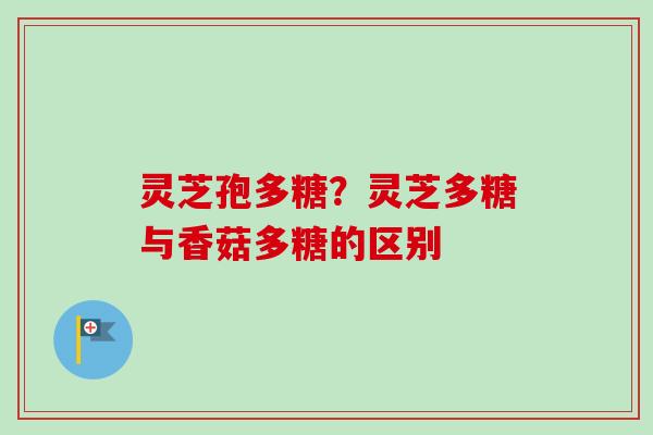 灵芝孢多糖？灵芝多糖与香菇多糖的区别
