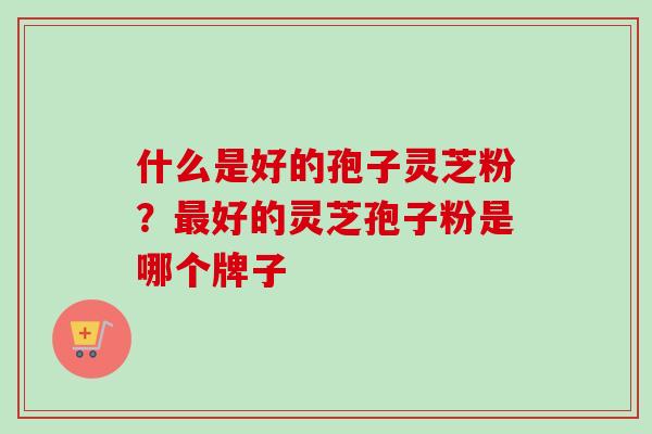 什么是好的孢子灵芝粉?好的灵芝孢子粉是哪个牌子 什么是好的孢子灵芝粉?好的灵芝孢子粉是哪个牌子