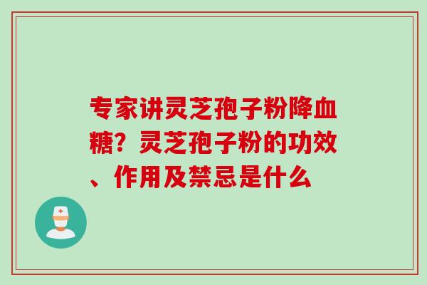 专家讲灵芝孢子粉降?灵芝孢子粉的功效、作用及禁忌是什么 专家讲灵芝孢子粉降?灵芝孢子粉的功效、作用及禁忌是什么