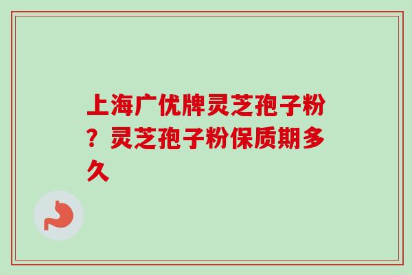 上海广优牌灵芝孢子粉？灵芝孢子粉保质期多久