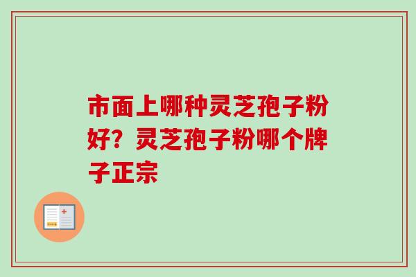 市面上哪种灵芝孢子粉好？灵芝孢子粉哪个牌子正宗