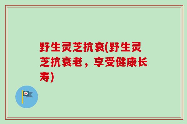野生灵芝抗衰(野生灵芝抗,享受健康长寿) 野生灵芝抗衰(野生灵芝抗,享受健康长寿)
