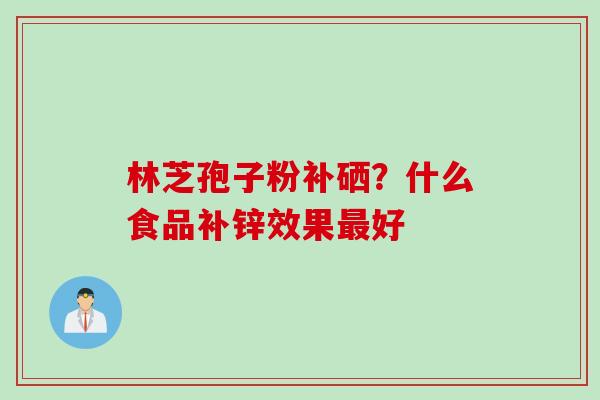 林芝孢子粉补硒？什么食品补锌效果最好